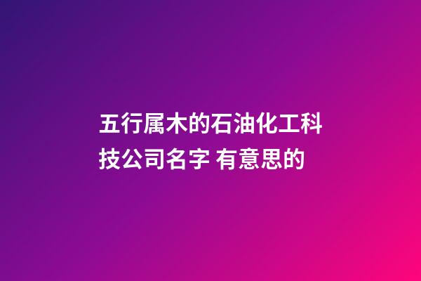 五行属木的石油化工科技公司名字 有意思的-第1张-公司起名-玄机派